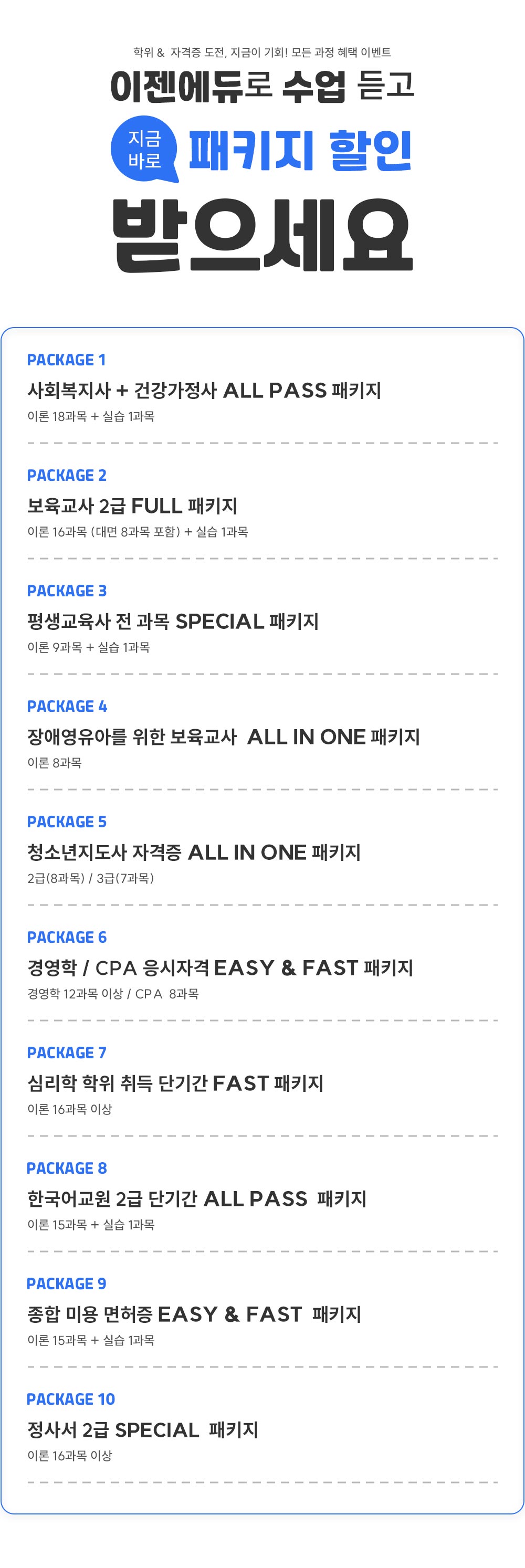 ����&�ڰ��� ����, ������ ��ȸ! ��� ���� ���� �̺�Ʈ ��������� ���� ��� ���ݹٷ� ��Ű�� ���� �������� PACKAGE1 ��ȸ������ + �ǰ������� ALL PASS ��Ű�� �̷� 18���� + �ǽ� 1���� PACKAGE2 �������� 2�� FULL��Ű�� �̷� 16���� (��� 8���� ����)+�ǽ� 1���� PACKAGE3 ��������� �� ���� SPECIAL ��Ű�� �̷� 9���� + �ǽ� 1���� PACKAGE4 ��ֿ����Ƹ� ���� �������� ALL IN ONE��Ű�� �̷� 8���� PACKAGE5 û�ҳ������� �ڰ��� ALL IN ONE��Ű�� 2��(8����) / 3�� (7����) PACKAGE6 �濩�� / CPA �����ڰ� EASY & FAST ��Ű�� �濵�� 12���� �̻� / CPA 8���� PACKAGE7 �ɸ��� ���� ��� �ܱⰣ FAST ��Ű�� �̷� 16���� �̻� PACKAGE8 �ѱ���� 2�� �ܱⰣ ALL PASS ��Ű�� �̷� 15���� + �ǽ� 1���� PACKAGE9 ���� �̿� ������ EASY & FAST ��Ű�� �̷� 15����+�ǽ�1���� PACKAGE10 ���缭 2�� SEPCIAL ��Ű�� �̷� 16���� �̻�